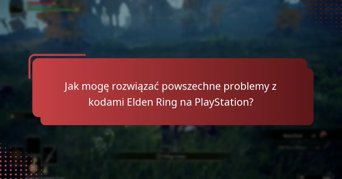 Jak mogę rozwiązać powszechne problemy z kodami Elden Ring na PlayStation?