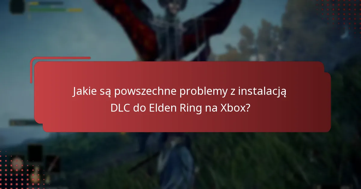 Jakie są powszechne problemy z instalacją DLC do Elden Ring na Xbox?